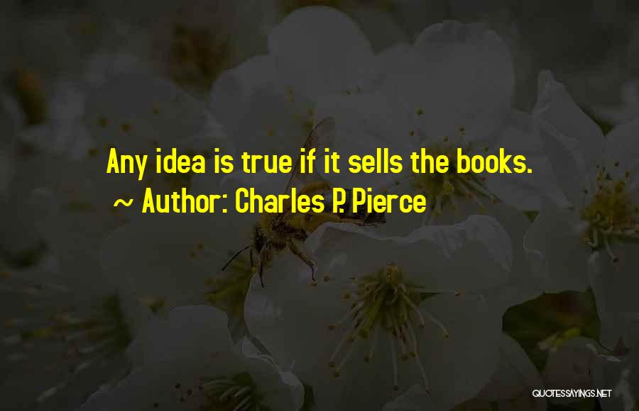 Charles P. Pierce Quotes: Any Idea Is True If It Sells The Books.