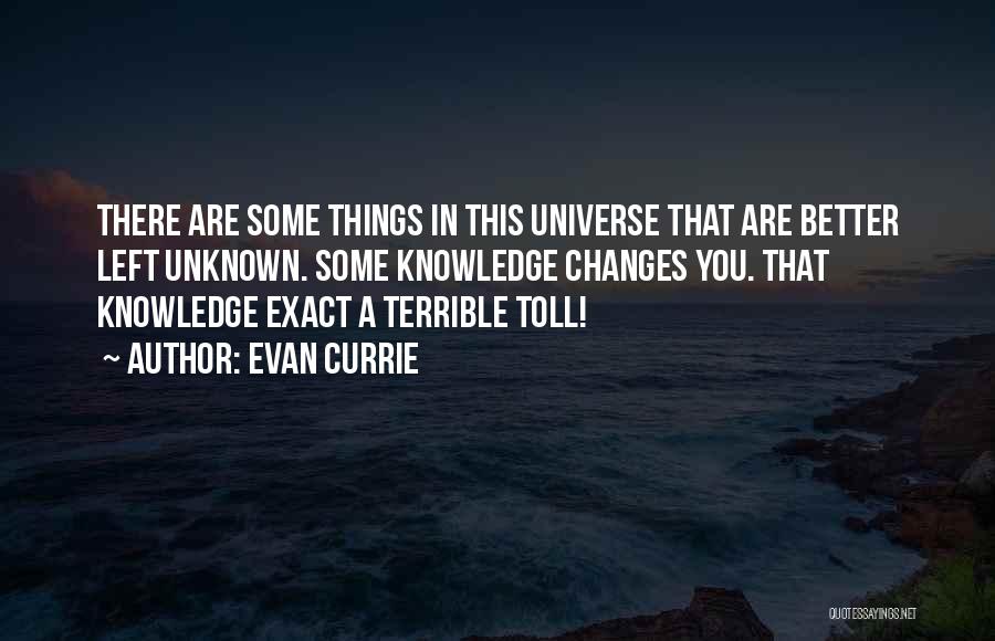 Evan Currie Quotes: There Are Some Things In This Universe That Are Better Left Unknown. Some Knowledge Changes You. That Knowledge Exact A
