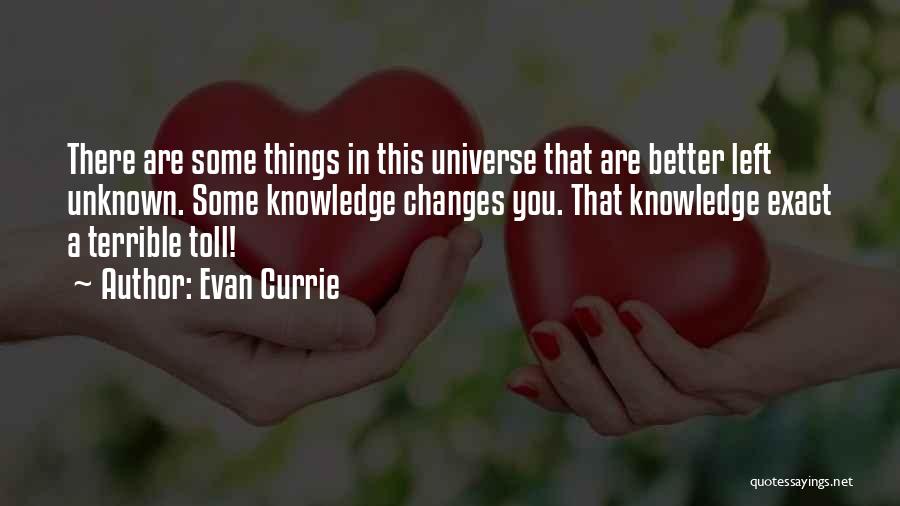 Evan Currie Quotes: There Are Some Things In This Universe That Are Better Left Unknown. Some Knowledge Changes You. That Knowledge Exact A