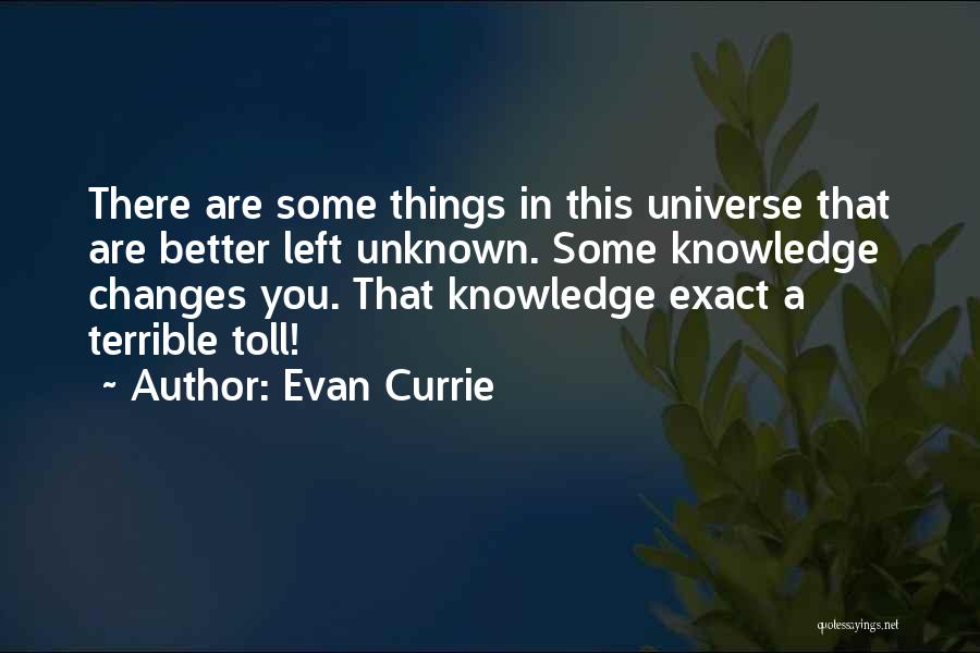 Evan Currie Quotes: There Are Some Things In This Universe That Are Better Left Unknown. Some Knowledge Changes You. That Knowledge Exact A