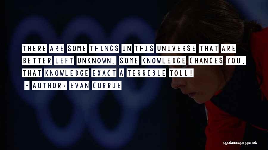 Evan Currie Quotes: There Are Some Things In This Universe That Are Better Left Unknown. Some Knowledge Changes You. That Knowledge Exact A
