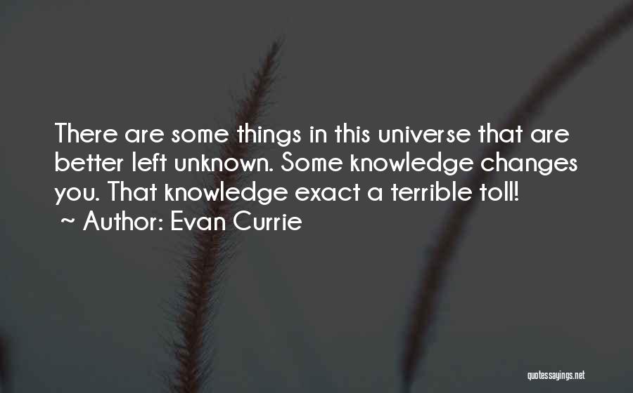 Evan Currie Quotes: There Are Some Things In This Universe That Are Better Left Unknown. Some Knowledge Changes You. That Knowledge Exact A