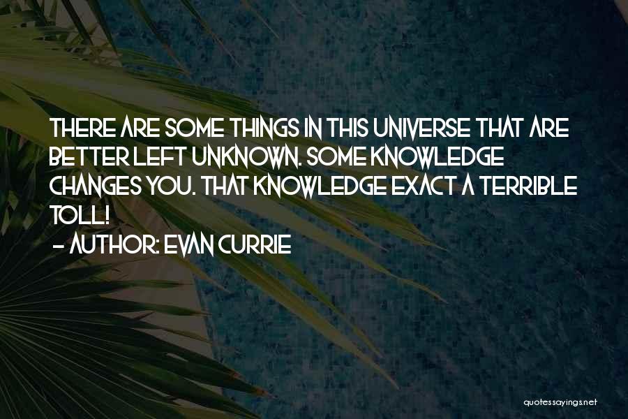 Evan Currie Quotes: There Are Some Things In This Universe That Are Better Left Unknown. Some Knowledge Changes You. That Knowledge Exact A