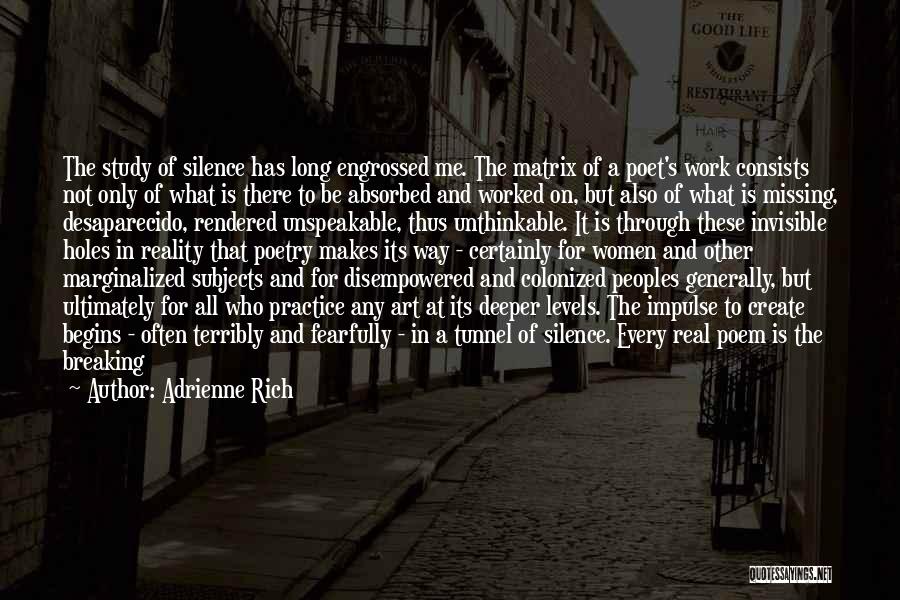 Adrienne Rich Quotes: The Study Of Silence Has Long Engrossed Me. The Matrix Of A Poet's Work Consists Not Only Of What Is