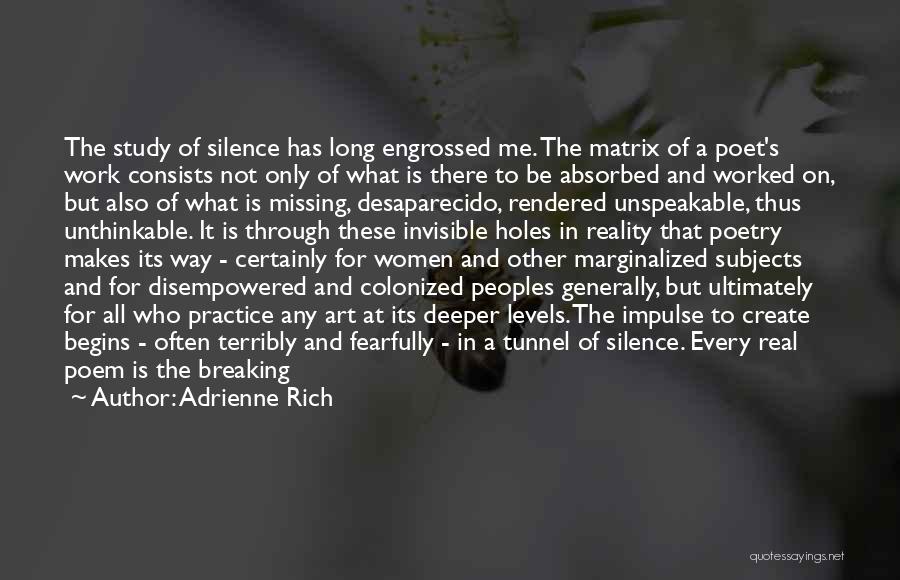 Adrienne Rich Quotes: The Study Of Silence Has Long Engrossed Me. The Matrix Of A Poet's Work Consists Not Only Of What Is