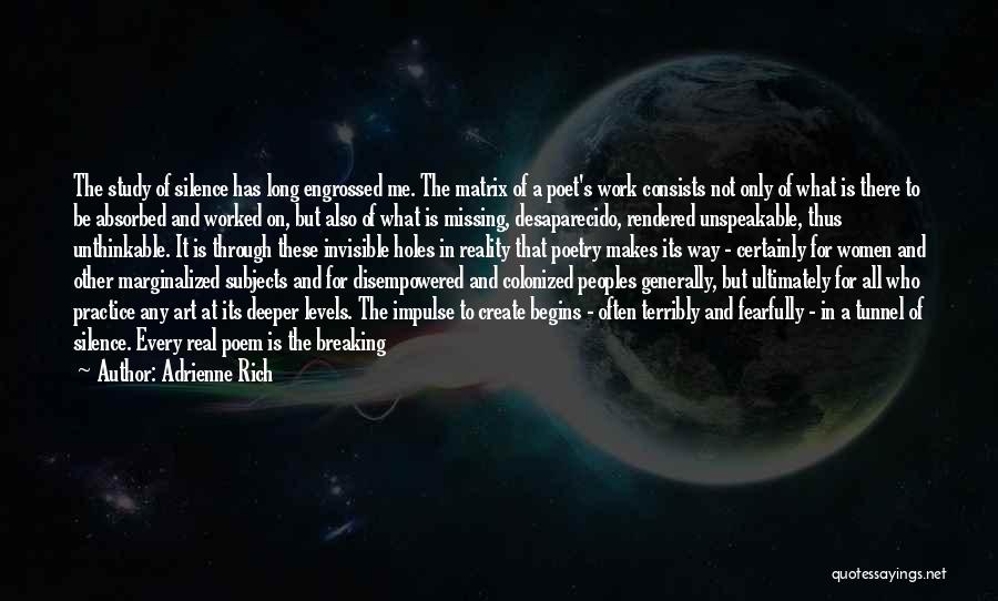 Adrienne Rich Quotes: The Study Of Silence Has Long Engrossed Me. The Matrix Of A Poet's Work Consists Not Only Of What Is