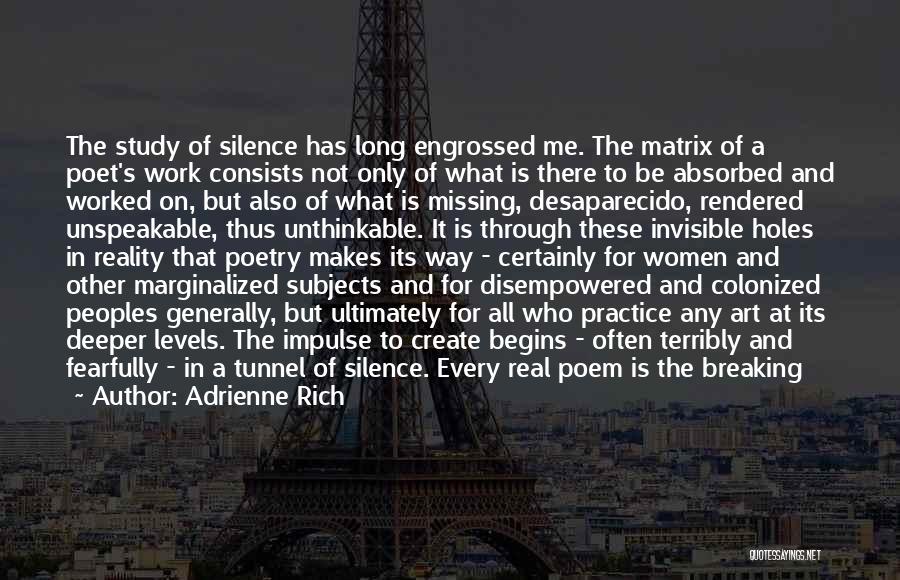 Adrienne Rich Quotes: The Study Of Silence Has Long Engrossed Me. The Matrix Of A Poet's Work Consists Not Only Of What Is