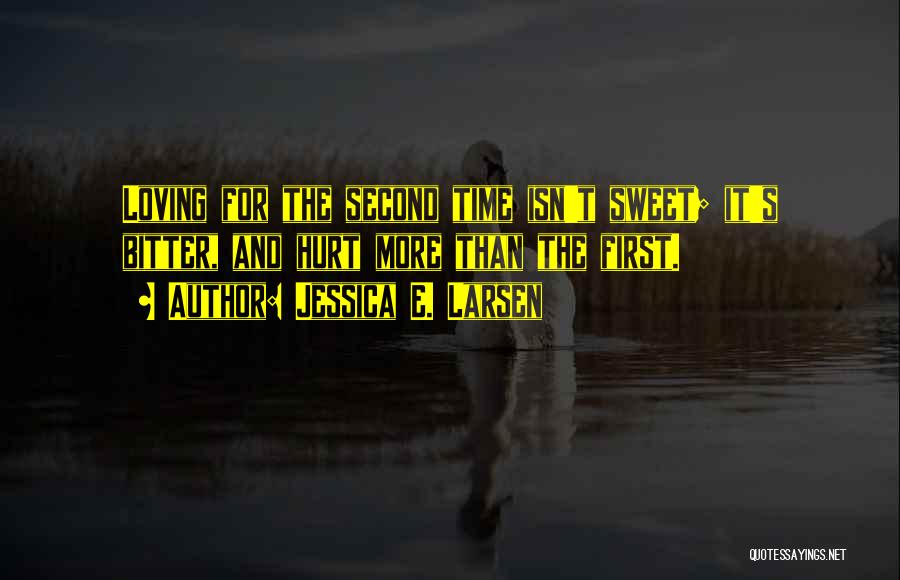 Jessica E. Larsen Quotes: Loving For The Second Time Isn't Sweet; It's Bitter, And Hurt More Than The First.