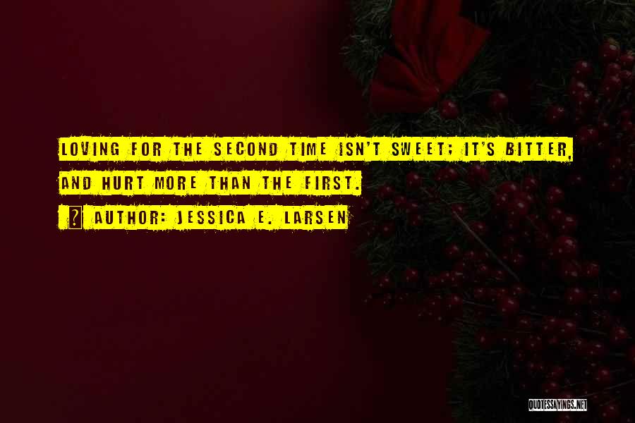 Jessica E. Larsen Quotes: Loving For The Second Time Isn't Sweet; It's Bitter, And Hurt More Than The First.