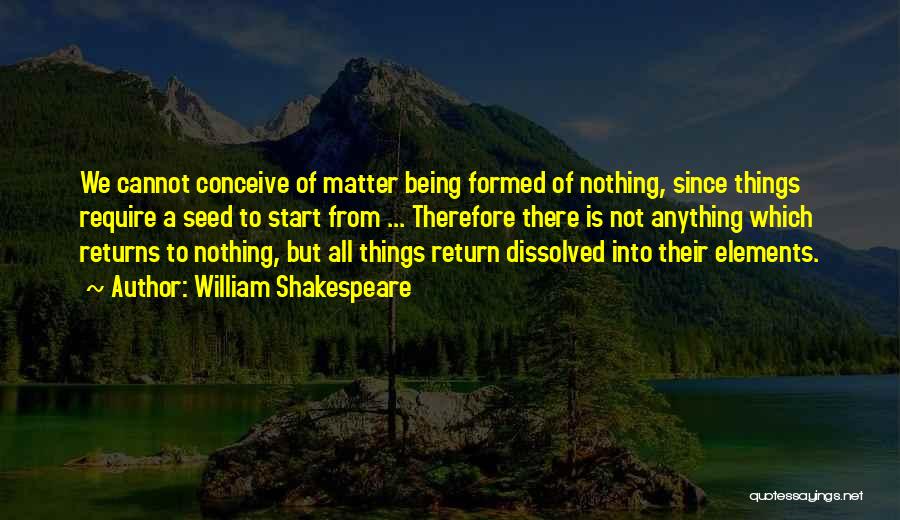William Shakespeare Quotes: We Cannot Conceive Of Matter Being Formed Of Nothing, Since Things Require A Seed To Start From ... Therefore There