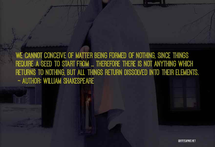 William Shakespeare Quotes: We Cannot Conceive Of Matter Being Formed Of Nothing, Since Things Require A Seed To Start From ... Therefore There