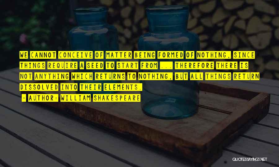 William Shakespeare Quotes: We Cannot Conceive Of Matter Being Formed Of Nothing, Since Things Require A Seed To Start From ... Therefore There