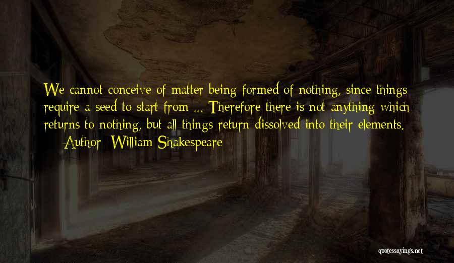 William Shakespeare Quotes: We Cannot Conceive Of Matter Being Formed Of Nothing, Since Things Require A Seed To Start From ... Therefore There