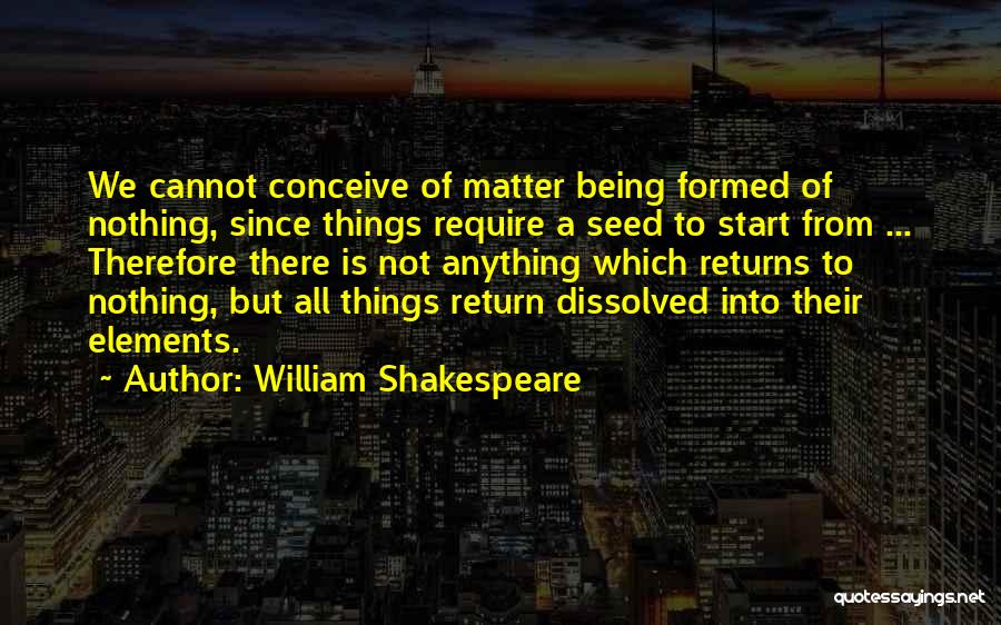 William Shakespeare Quotes: We Cannot Conceive Of Matter Being Formed Of Nothing, Since Things Require A Seed To Start From ... Therefore There