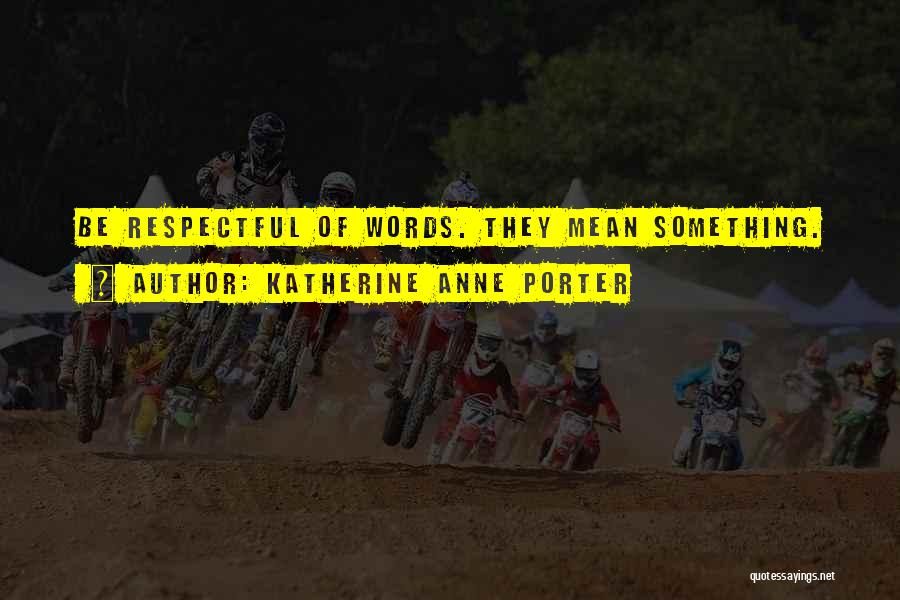 Katherine Anne Porter Quotes: Be Respectful Of Words. They Mean Something.