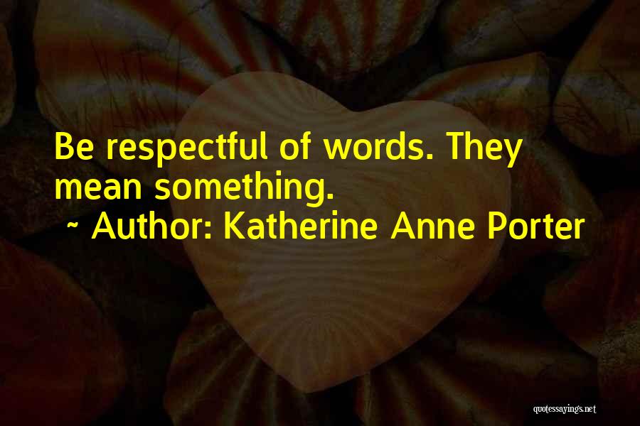 Katherine Anne Porter Quotes: Be Respectful Of Words. They Mean Something.