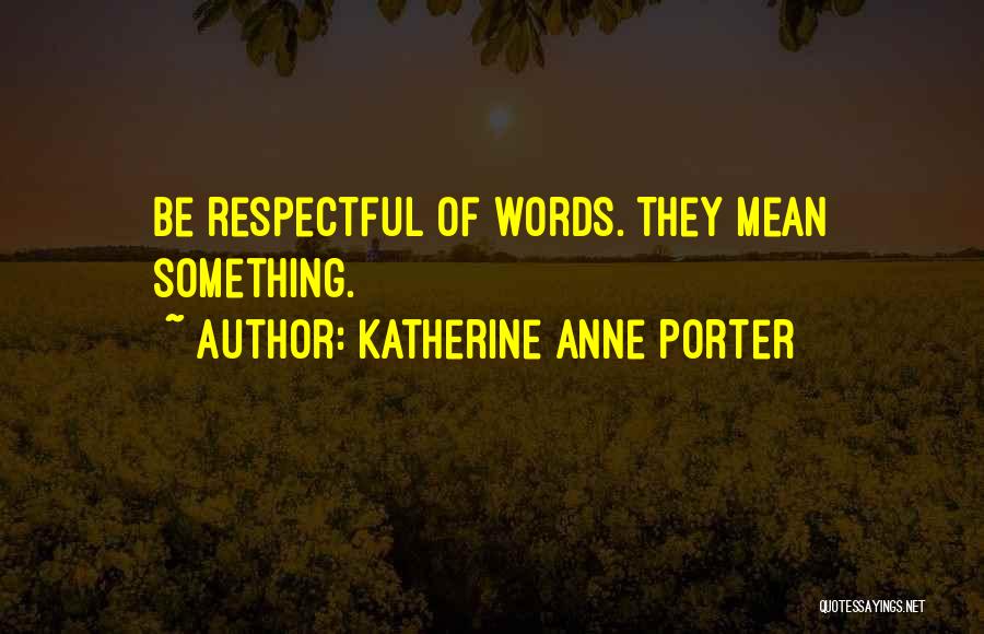 Katherine Anne Porter Quotes: Be Respectful Of Words. They Mean Something.