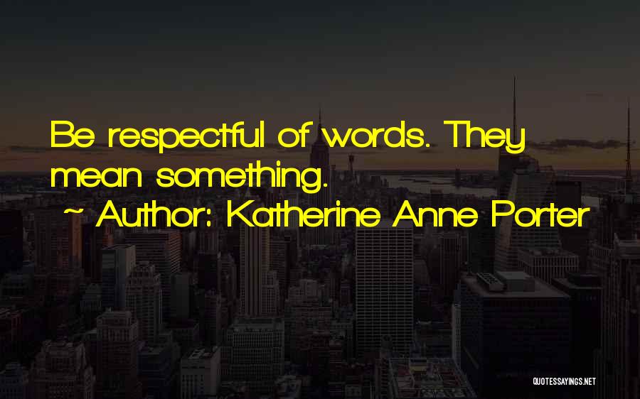 Katherine Anne Porter Quotes: Be Respectful Of Words. They Mean Something.