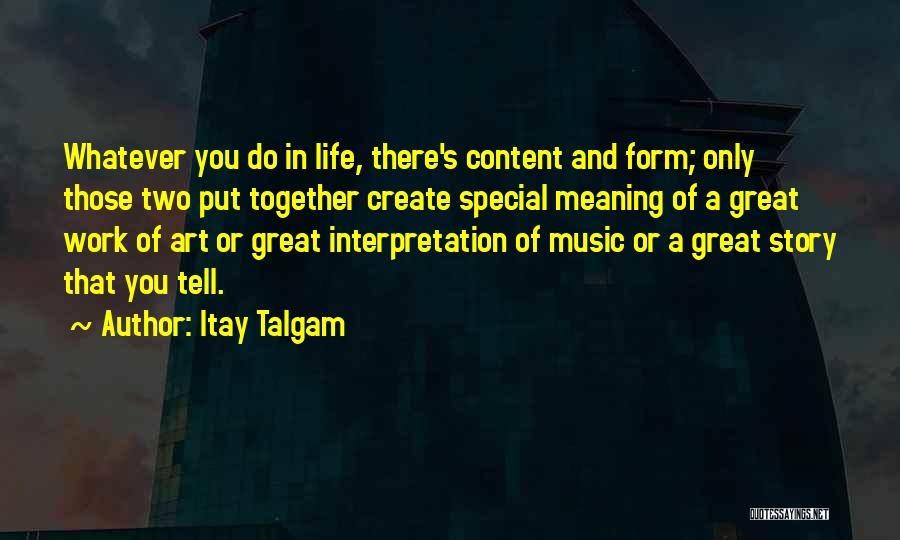 Itay Talgam Quotes: Whatever You Do In Life, There's Content And Form; Only Those Two Put Together Create Special Meaning Of A Great