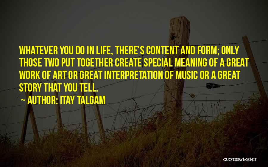Itay Talgam Quotes: Whatever You Do In Life, There's Content And Form; Only Those Two Put Together Create Special Meaning Of A Great