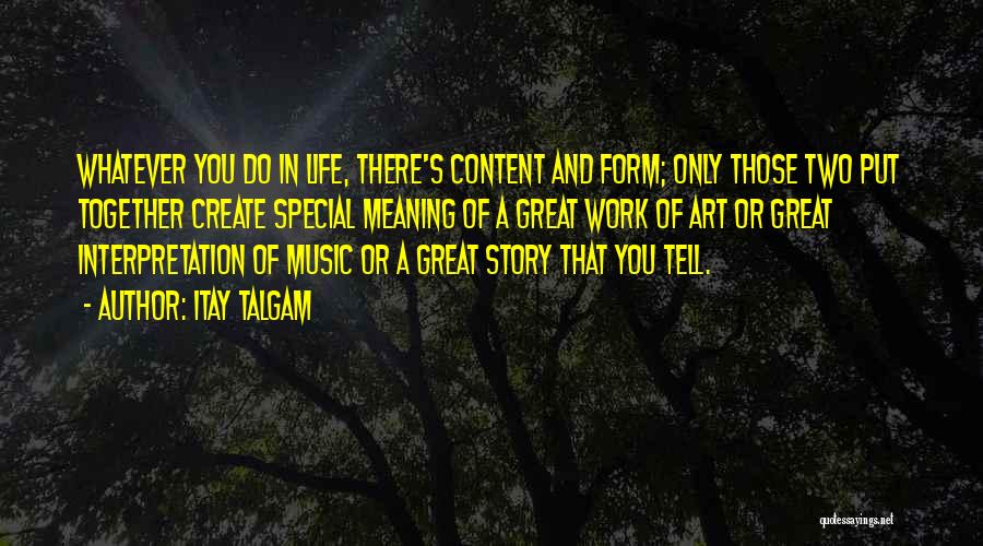 Itay Talgam Quotes: Whatever You Do In Life, There's Content And Form; Only Those Two Put Together Create Special Meaning Of A Great