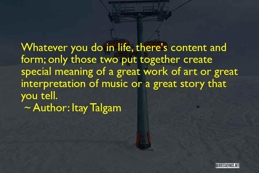 Itay Talgam Quotes: Whatever You Do In Life, There's Content And Form; Only Those Two Put Together Create Special Meaning Of A Great