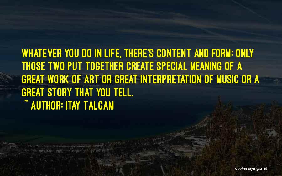 Itay Talgam Quotes: Whatever You Do In Life, There's Content And Form; Only Those Two Put Together Create Special Meaning Of A Great