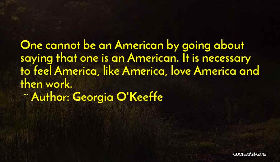 Georgia O'Keeffe Quotes: One Cannot Be An American By Going About Saying That One Is An American. It Is Necessary To Feel America,