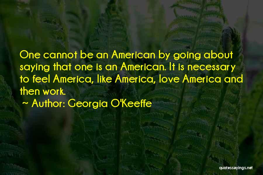 Georgia O'Keeffe Quotes: One Cannot Be An American By Going About Saying That One Is An American. It Is Necessary To Feel America,
