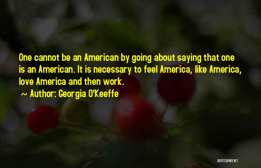Georgia O'Keeffe Quotes: One Cannot Be An American By Going About Saying That One Is An American. It Is Necessary To Feel America,