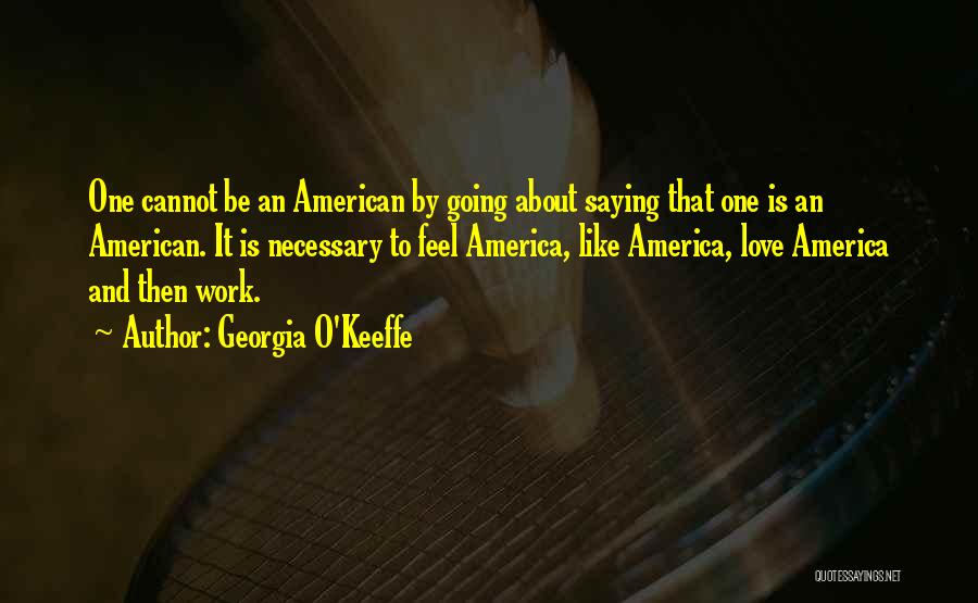 Georgia O'Keeffe Quotes: One Cannot Be An American By Going About Saying That One Is An American. It Is Necessary To Feel America,