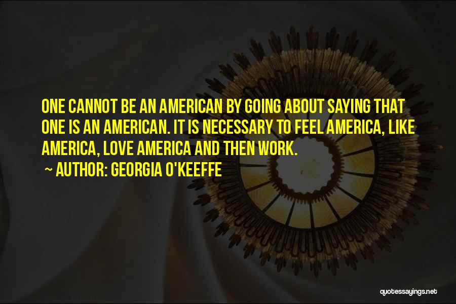 Georgia O'Keeffe Quotes: One Cannot Be An American By Going About Saying That One Is An American. It Is Necessary To Feel America,
