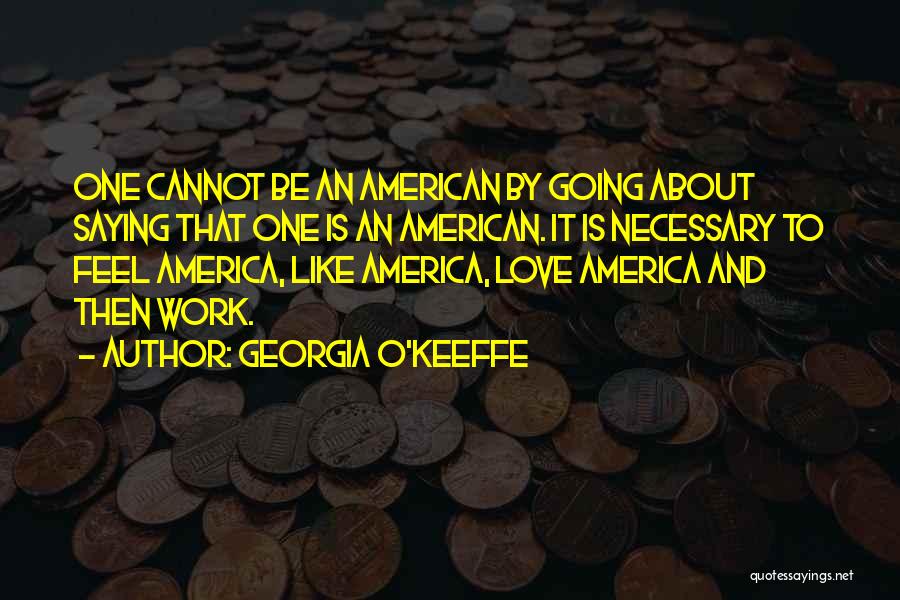 Georgia O'Keeffe Quotes: One Cannot Be An American By Going About Saying That One Is An American. It Is Necessary To Feel America,