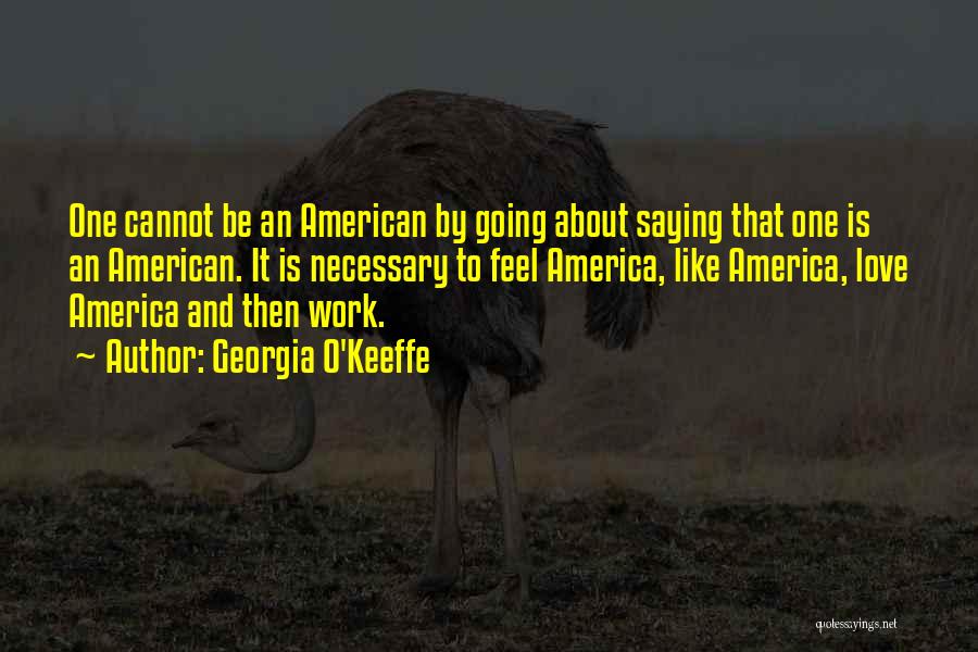 Georgia O'Keeffe Quotes: One Cannot Be An American By Going About Saying That One Is An American. It Is Necessary To Feel America,