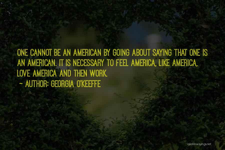 Georgia O'Keeffe Quotes: One Cannot Be An American By Going About Saying That One Is An American. It Is Necessary To Feel America,