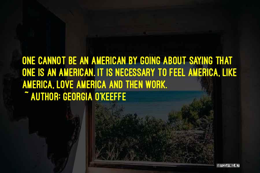 Georgia O'Keeffe Quotes: One Cannot Be An American By Going About Saying That One Is An American. It Is Necessary To Feel America,