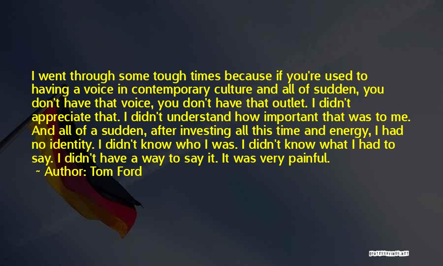 Tom Ford Quotes: I Went Through Some Tough Times Because If You're Used To Having A Voice In Contemporary Culture And All Of