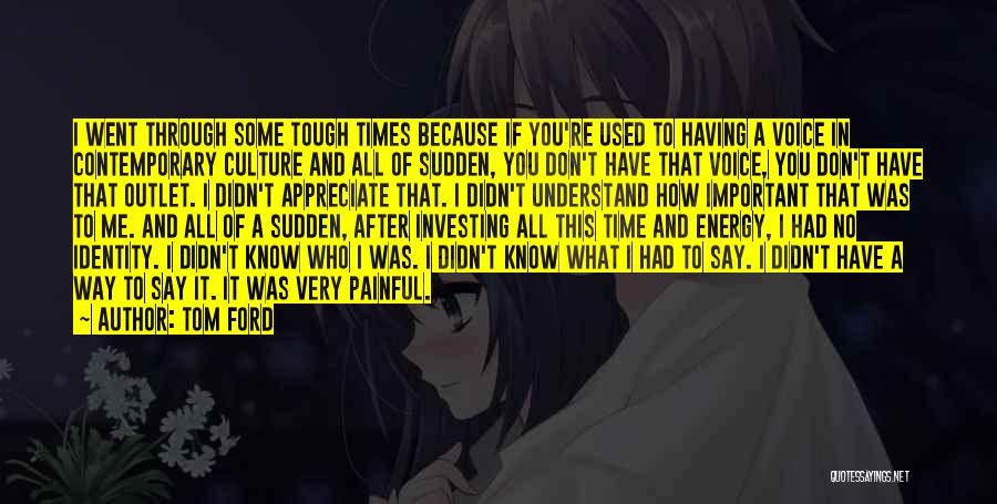 Tom Ford Quotes: I Went Through Some Tough Times Because If You're Used To Having A Voice In Contemporary Culture And All Of