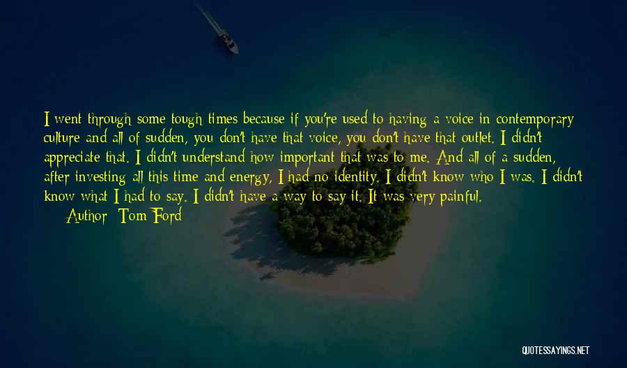 Tom Ford Quotes: I Went Through Some Tough Times Because If You're Used To Having A Voice In Contemporary Culture And All Of