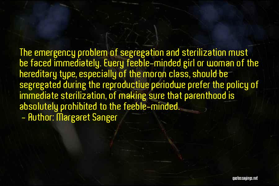 Margaret Sanger Quotes: The Emergency Problem Of Segregation And Sterilization Must Be Faced Immediately. Every Feeble-minded Girl Or Woman Of The Hereditary Type,