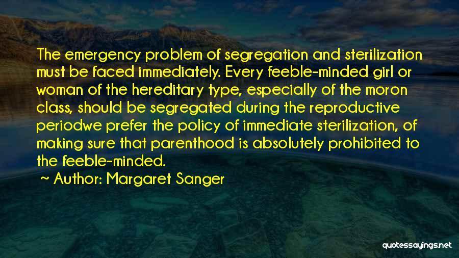 Margaret Sanger Quotes: The Emergency Problem Of Segregation And Sterilization Must Be Faced Immediately. Every Feeble-minded Girl Or Woman Of The Hereditary Type,