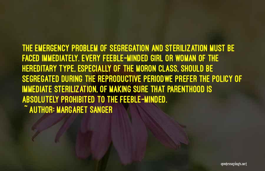 Margaret Sanger Quotes: The Emergency Problem Of Segregation And Sterilization Must Be Faced Immediately. Every Feeble-minded Girl Or Woman Of The Hereditary Type,