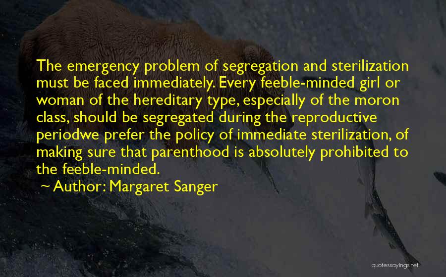 Margaret Sanger Quotes: The Emergency Problem Of Segregation And Sterilization Must Be Faced Immediately. Every Feeble-minded Girl Or Woman Of The Hereditary Type,