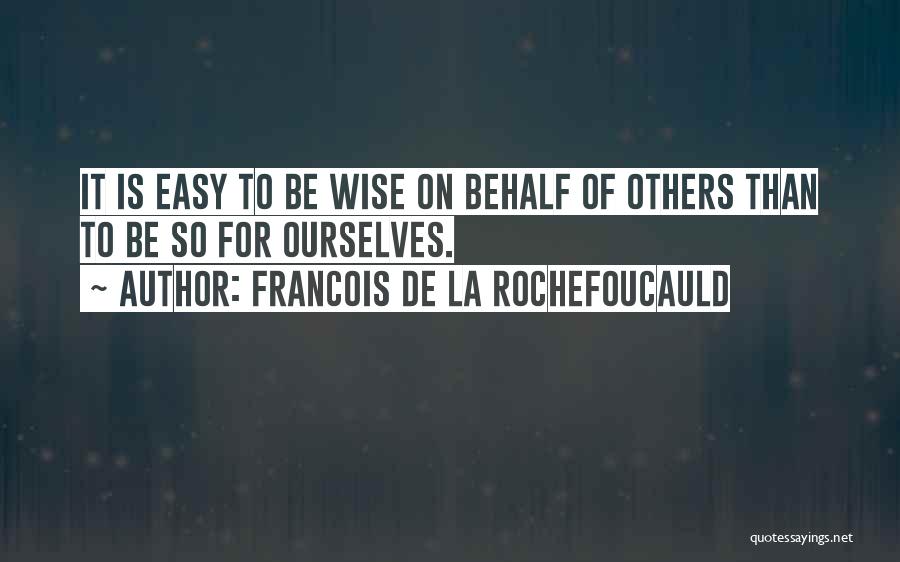 Francois De La Rochefoucauld Quotes: It Is Easy To Be Wise On Behalf Of Others Than To Be So For Ourselves.