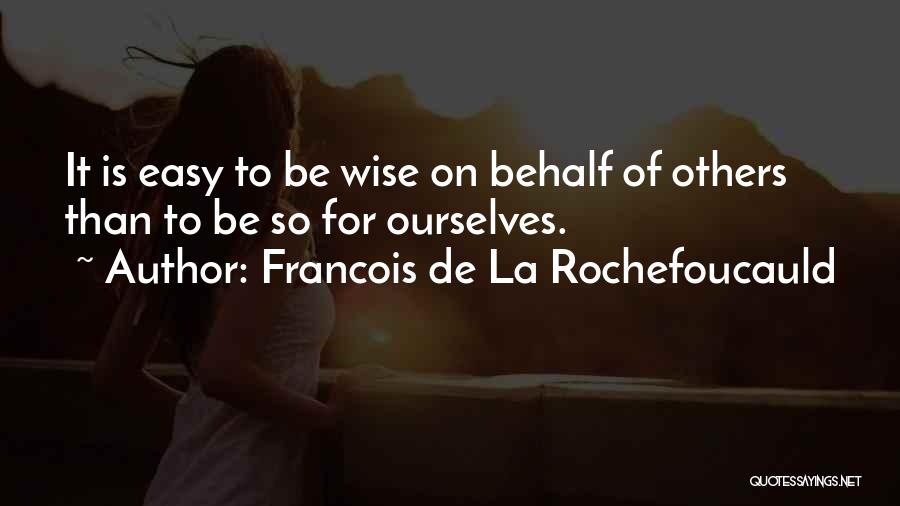 Francois De La Rochefoucauld Quotes: It Is Easy To Be Wise On Behalf Of Others Than To Be So For Ourselves.