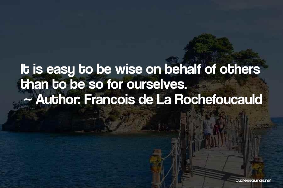 Francois De La Rochefoucauld Quotes: It Is Easy To Be Wise On Behalf Of Others Than To Be So For Ourselves.