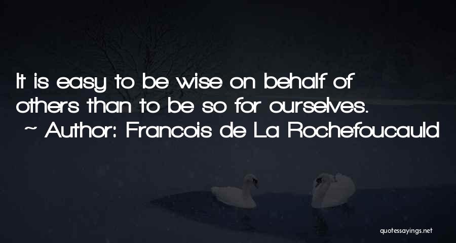 Francois De La Rochefoucauld Quotes: It Is Easy To Be Wise On Behalf Of Others Than To Be So For Ourselves.