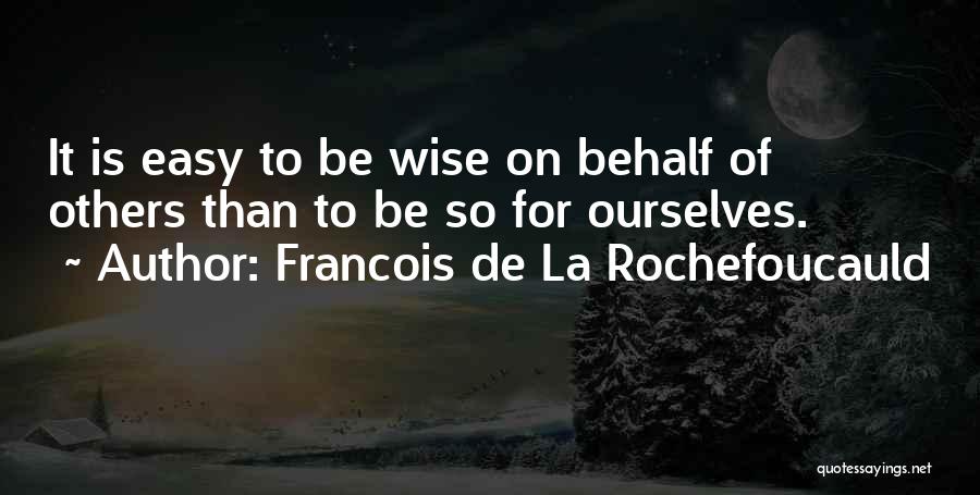 Francois De La Rochefoucauld Quotes: It Is Easy To Be Wise On Behalf Of Others Than To Be So For Ourselves.