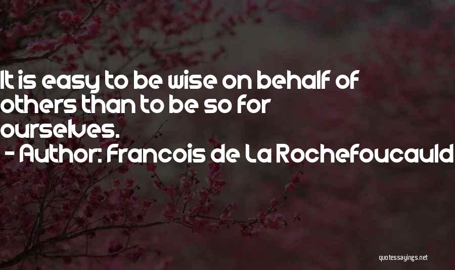 Francois De La Rochefoucauld Quotes: It Is Easy To Be Wise On Behalf Of Others Than To Be So For Ourselves.