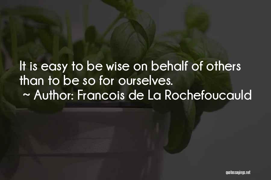 Francois De La Rochefoucauld Quotes: It Is Easy To Be Wise On Behalf Of Others Than To Be So For Ourselves.